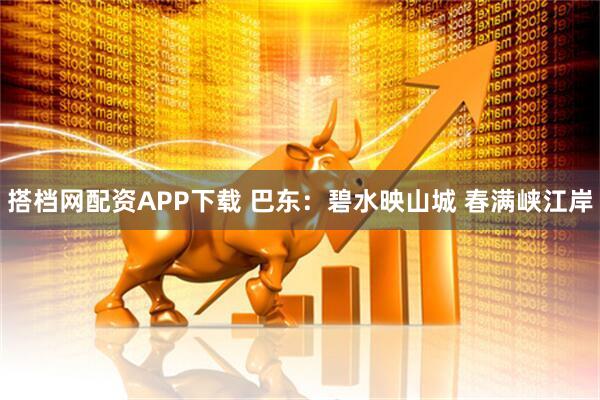 搭档网配资APP下载 巴东：碧水映山城 春满峡江岸