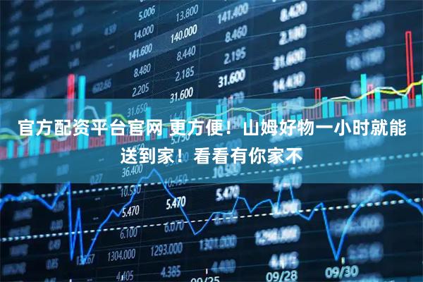 官方配资平台官网 更方便！山姆好物一小时就能送到家！看看有你家不