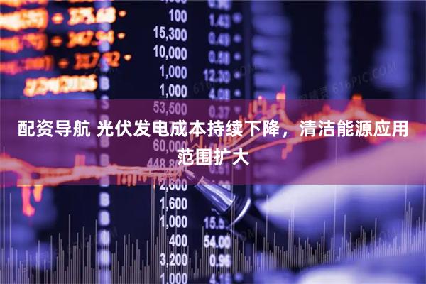 配资导航 光伏发电成本持续下降，清洁能源应用范围扩大