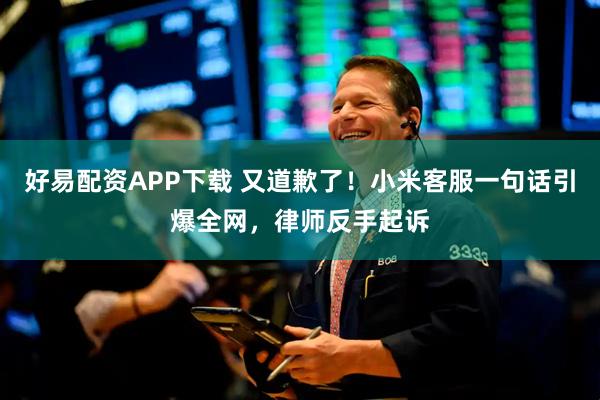好易配资APP下载 又道歉了！小米客服一句话引爆全网，律师反手起诉