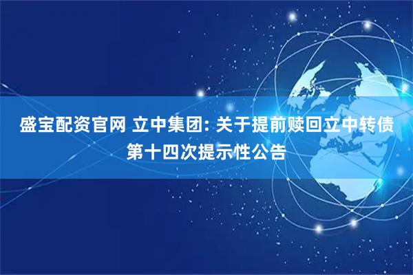 盛宝配资官网 立中集团: 关于提前赎回立中转债第十四次提示性公告