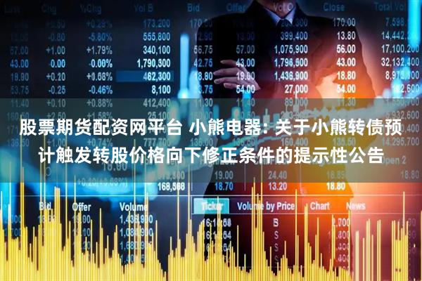 股票期货配资网平台 小熊电器: 关于小熊转债预计触发转股价格向下修正条件的提示性公告
