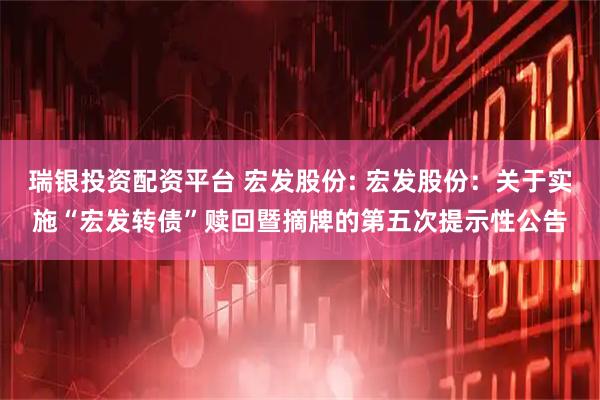 瑞银投资配资平台 宏发股份: 宏发股份：关于实施“宏发转债”赎回暨摘牌的第五次提示性公告