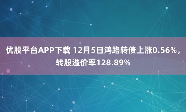 优股平台APP下载 12月5日鸿路转债上涨0.56%，转股溢价率128.89%