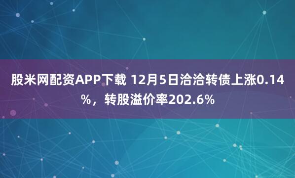 股米网配资APP下载 12月5日洽洽转债上涨0.14%，转股溢价率202.6%