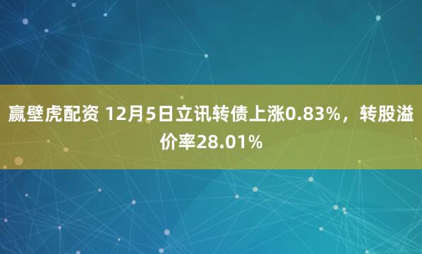 赢壁虎配资 12月5日立讯转债上涨0.83%，转股溢价率28.01%
