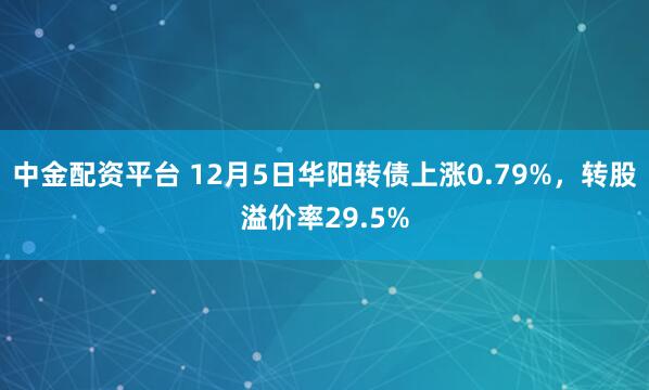 中金配资平台 12月5日华阳转债上涨0.79%，转股溢价率29.5%