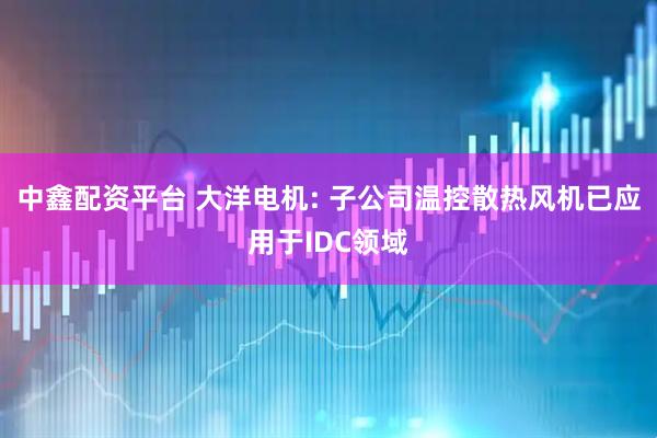中鑫配资平台 大洋电机: 子公司温控散热风机已应用于IDC领域