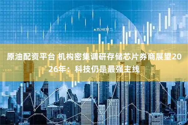 原油配资平台 机构密集调研存储芯片券商展望2026年：科技仍是最强主线