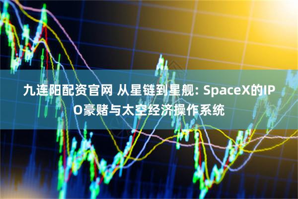 九连阳配资官网 从星链到星舰: SpaceX的IPO豪赌与太空经济操作系统