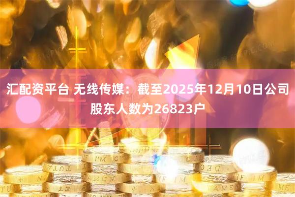 汇配资平台 无线传媒：截至2025年12月10日公司股东人数为26823户