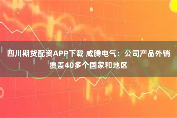 四川期货配资APP下载 威腾电气：公司产品外销覆盖40多个国家和地区