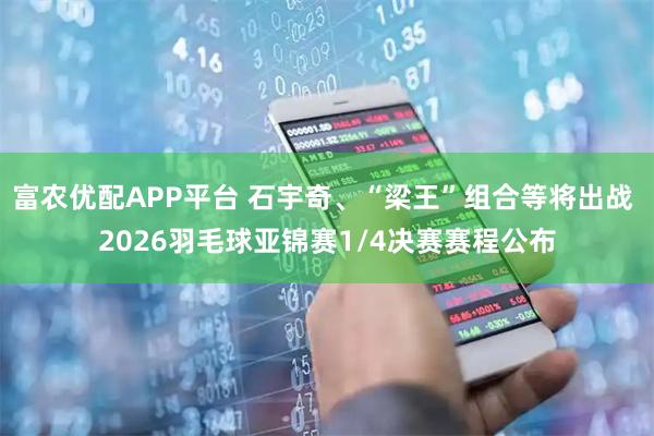 富农优配APP平台 石宇奇、“梁王”组合等将出战 2026羽毛球亚锦赛1/4决赛赛程公布