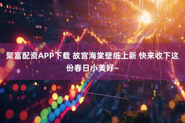 聚富配资APP下载 故宫海棠壁纸上新 快来收下这份春日小美好~