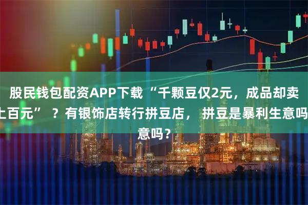 股民钱包配资APP下载 “千颗豆仅2元，成品却卖上百元”  ？有银饰店转行拼豆店， 拼豆是暴利生意吗？