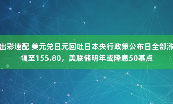 出彩速配 美元兑日元回吐日本央行政策公布日全部涨幅至155.80，美联储明年或降息50基点