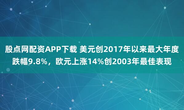股点网配资APP下载 美元创2017年以来最大年度跌幅9.8%，欧元上涨14%创2003年最佳表现