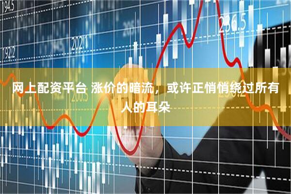 网上配资平台 涨价的暗流，或许正悄悄绕过所有人的耳朵