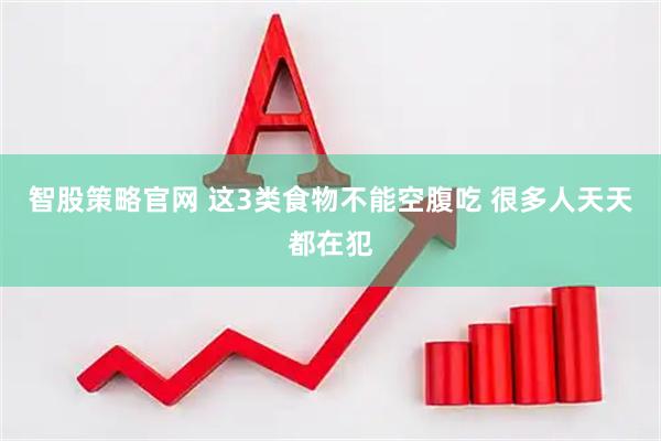 智股策略官网 这3类食物不能空腹吃 很多人天天都在犯