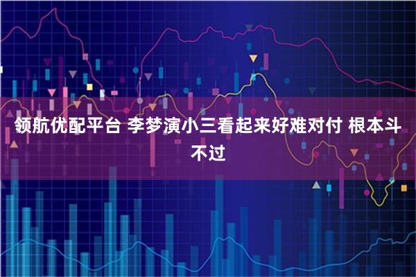 领航优配平台 李梦演小三看起来好难对付 根本斗不过