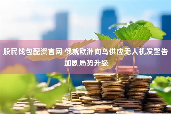 股民钱包配资官网 俄就欧洲向乌供应无人机发警告 加剧局势升级