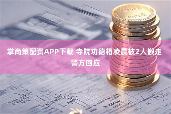 掌尚策配资APP下载 寺院功德箱凌晨被2人搬走 警方回应