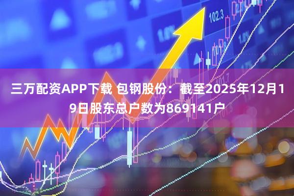 三万配资APP下载 包钢股份：截至2025年12月19日股东总户数为869141户