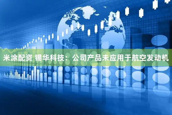 米涂配资 锡华科技：公司产品未应用于航空发动机