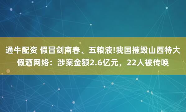通牛配资 假冒剑南春、五粮液!我国摧毁山西特大假酒网络：涉案金额2.6亿元，22人被传唤