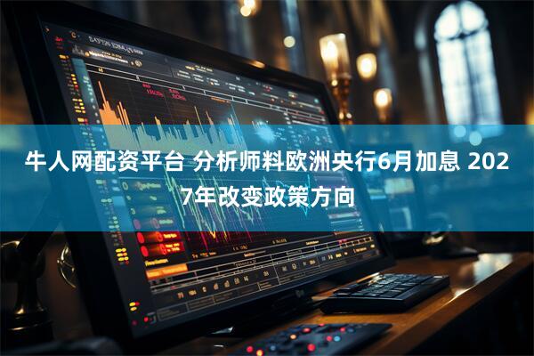 牛人网配资平台 分析师料欧洲央行6月加息 2027年改变政策方向