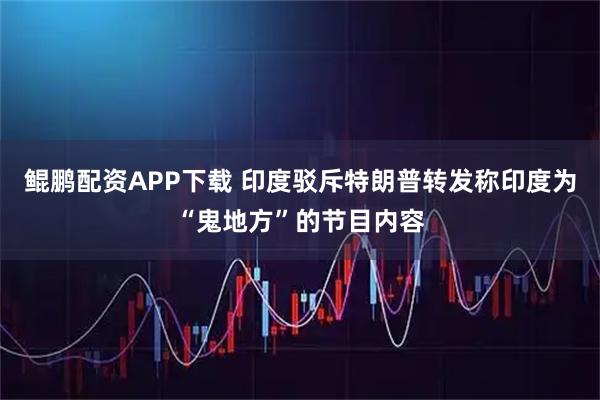鲲鹏配资APP下载 印度驳斥特朗普转发称印度为“鬼地方”的节目内容