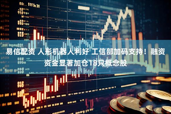 易信配资 人形机器人利好 工信部加码支持！融资资金显著加仓18只概念股