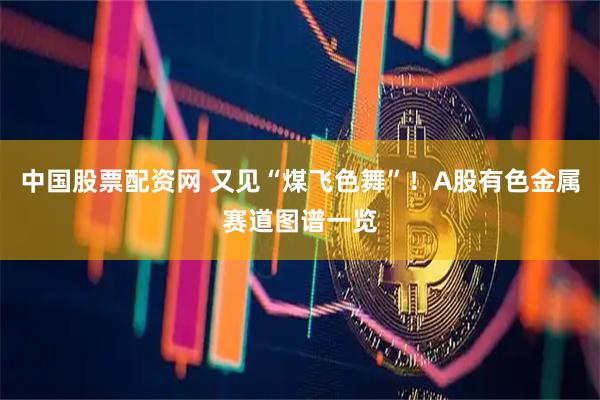 中国股票配资网 又见“煤飞色舞”！A股有色金属赛道图谱一览