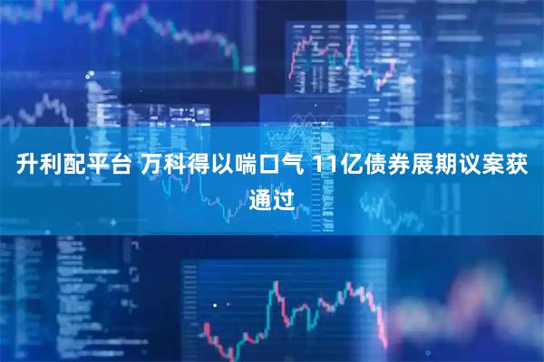 升利配平台 万科得以喘口气 11亿债券展期议案获通过
