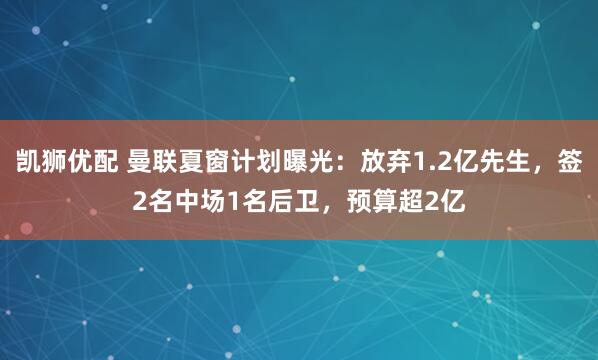 凯狮优配 曼联夏窗计划曝光：放弃1.2亿先生，签2名中场1名后卫，预算超2亿