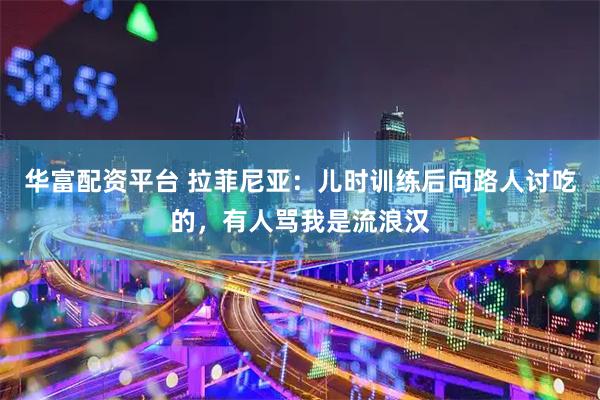 华富配资平台 拉菲尼亚：儿时训练后向路人讨吃的，有人骂我是流浪汉