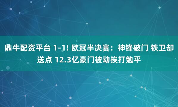 鼎牛配资平台 1-1! 欧冠半决赛：神锋破门 铁卫却送点 12.3亿豪门被动挨打勉平