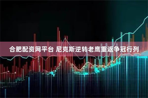合肥配资网平台 尼克斯逆转老鹰重返争冠行列