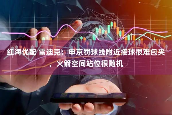 红海优配 雷迪克：申京罚球线附近接球很难包夹，火箭空间站位很随机
