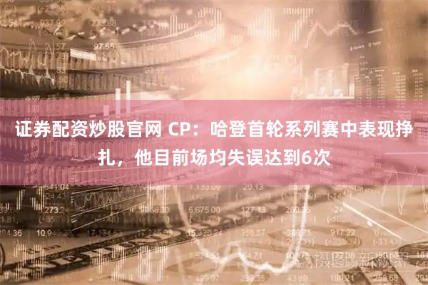 证券配资炒股官网 CP：哈登首轮系列赛中表现挣扎，他目前场均失误达到6次
