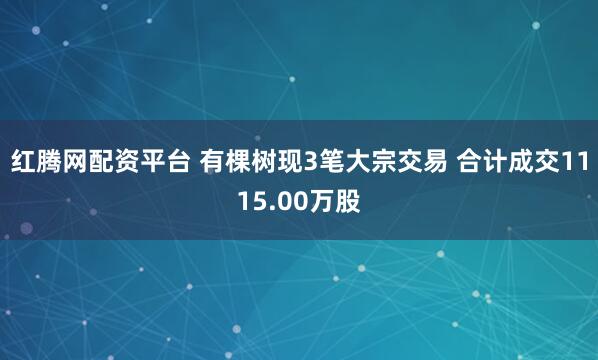 红腾网配资平台 有棵树现3笔大宗交易 合计成交1115.00万股