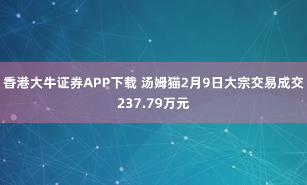香港大牛证券APP下载 汤姆猫2月9日大宗交易成交237.79万元