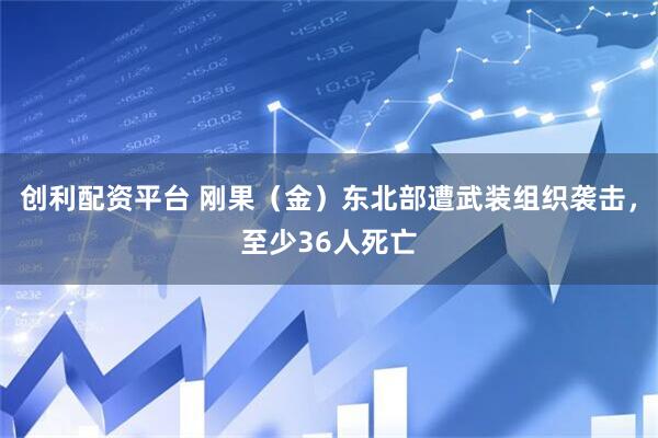创利配资平台 刚果（金）东北部遭武装组织袭击，至少36人死亡