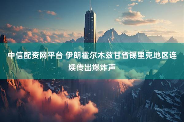 中信配资网平台 伊朗霍尔木兹甘省锡里克地区连续传出爆炸声