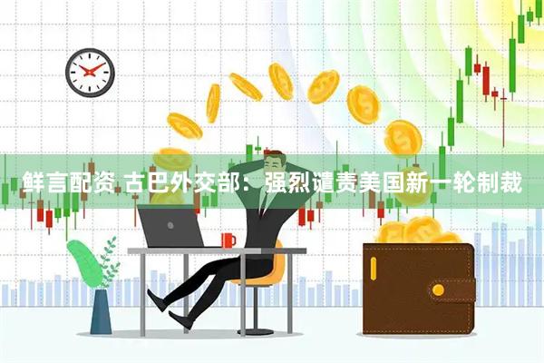 鲜言配资 古巴外交部：强烈谴责美国新一轮制裁