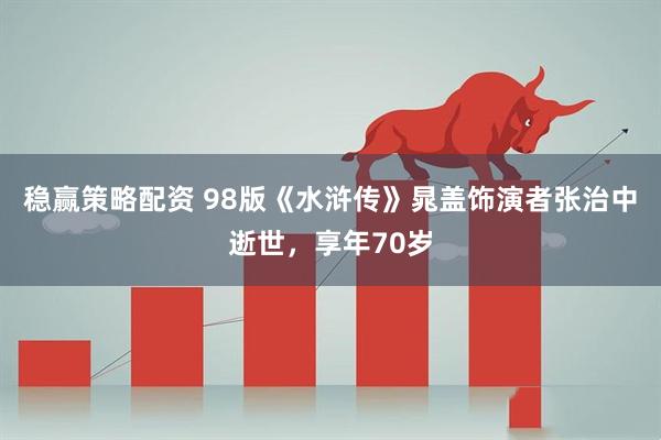 稳赢策略配资 98版《水浒传》晁盖饰演者张治中逝世，享年70岁