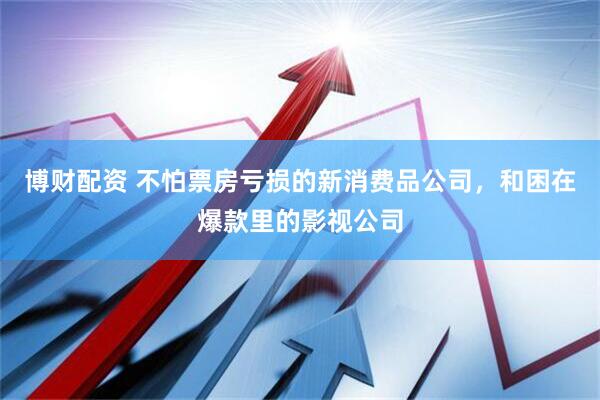 博财配资 不怕票房亏损的新消费品公司，和困在爆款里的影视公司