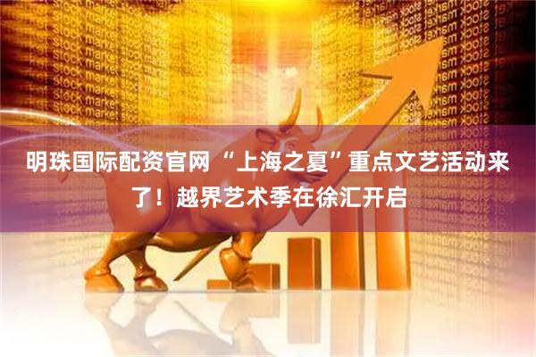 明珠国际配资官网 “上海之夏”重点文艺活动来了!越界艺术季在徐汇开启
