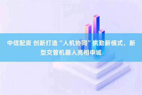 中信配资 创新打造“人机协同”执勤新模式,新型交管机器人亮相申城