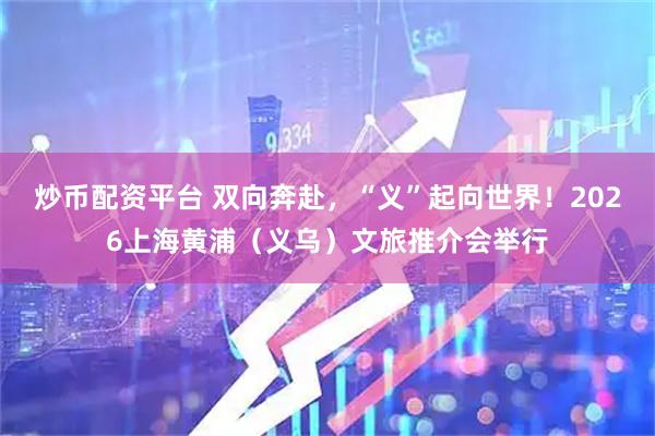 炒币配资平台 双向奔赴,“义”起向世界!2026上海黄浦(义乌)文旅推介会举行